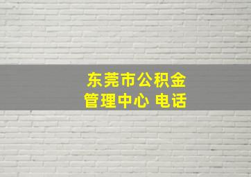 东莞市公积金管理中心 电话